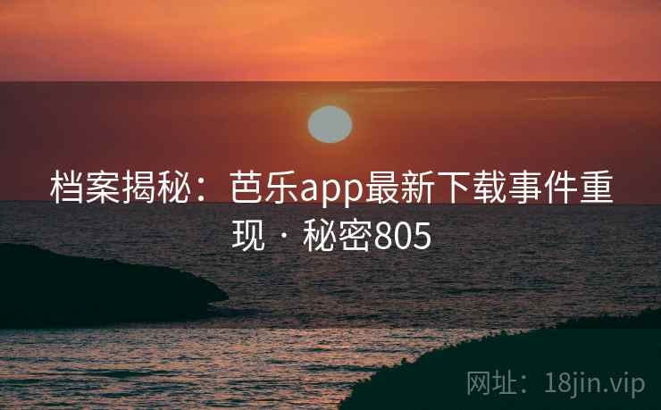 档案揭秘：芭乐app最新下载事件重现 · 秘密805
