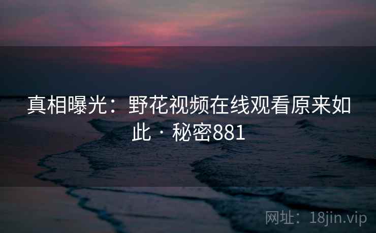 真相曝光:野花视频在线观看原来如此 · 秘密881 真相曝光:野花视频在线观看原来如此 · 秘密881