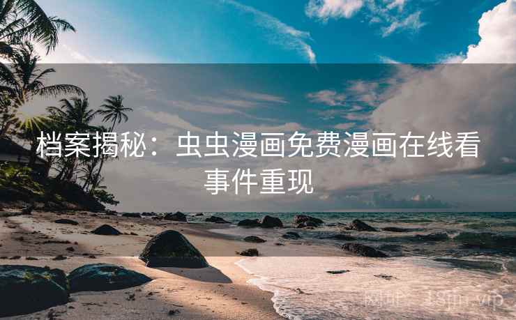 档案揭秘:虫虫漫画免费漫画在线看事件重现 档案揭秘:虫虫漫画免费漫画在线看事件重现