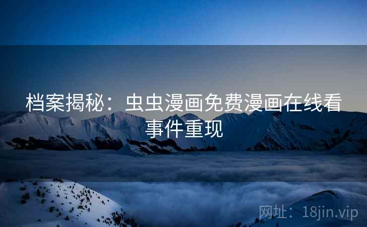 档案揭秘:虫虫漫画免费漫画在线看事件重现 档案揭秘:虫虫漫画免费漫画在线看事件重现