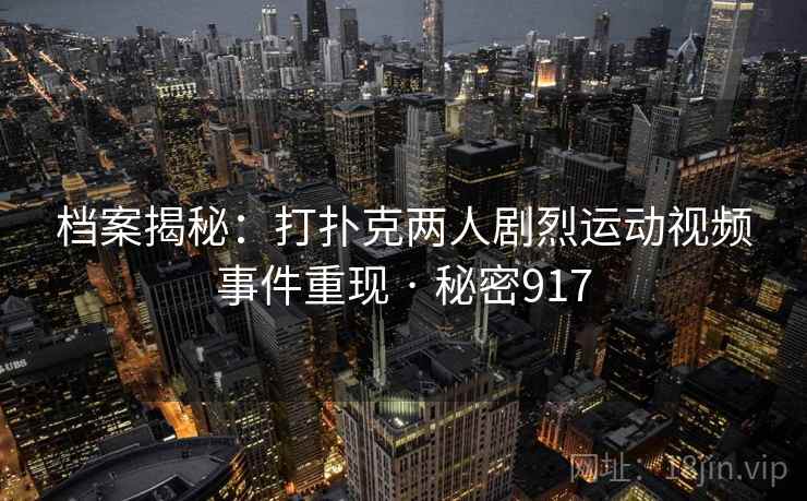 档案揭秘:打扑克两人剧烈运动视频事件重现 · 秘密917 档案揭秘:打扑克两人剧烈运动视频事件重现 · 秘密917