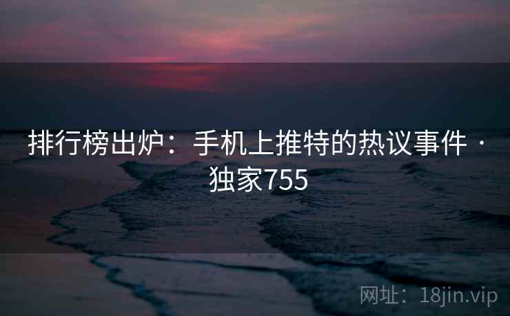 排行榜出炉:手机上推特的热议事件 · 独家755 排行榜出炉:手机上推特的热议事件 · 独家755