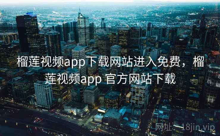 榴莲视频app下载网站进入免费，榴莲视频app 官方网站下载
