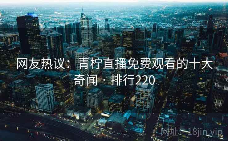 网友热议:青柠直播免费观看的十大奇闻 · 排行220 网友热议:青柠直播免费观看的十大奇闻 · 排行220