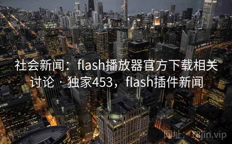 社会新闻：flash播放器官方下载相关讨论 · 独家453，flash插件新闻