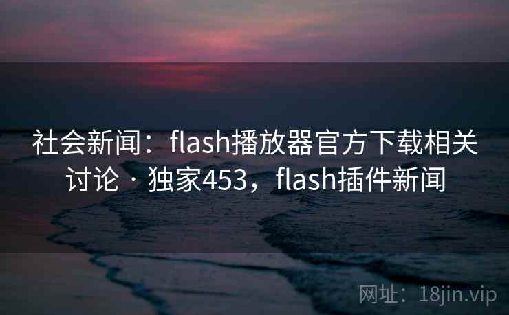 社会新闻：flash播放器官方下载相关讨论 · 独家453，flash插件新闻