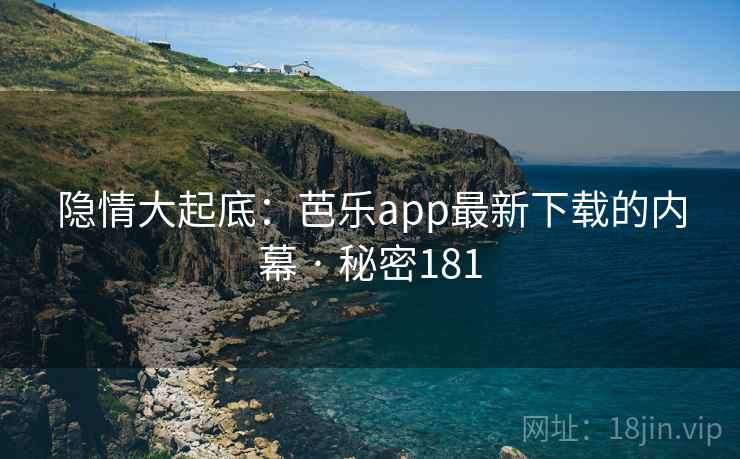 隐情大起底:芭乐app最新下载的内幕 · 秘密181 隐情大起底:芭乐app最新下载的内幕 · 秘密181