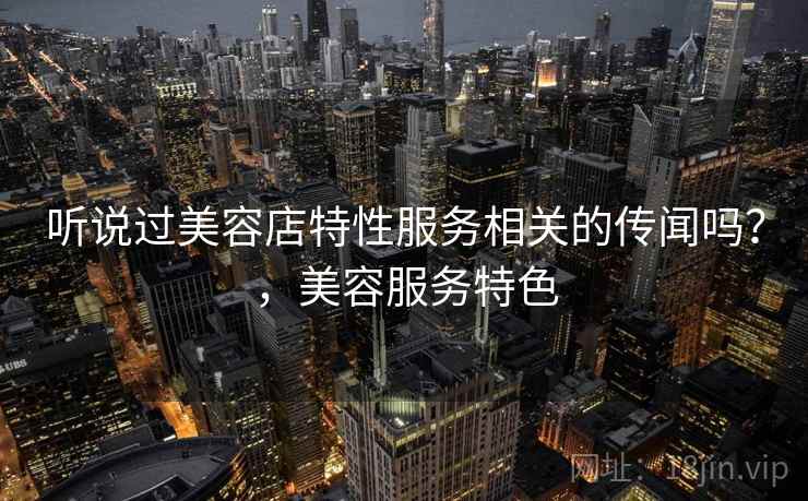 听说过美容店特性服务相关的传闻吗?,美容服务特色 听说过美容店特性服务相关的传闻吗?,美容服务特色
