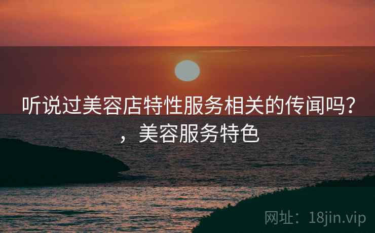 听说过美容店特性服务相关的传闻吗?,美容服务特色 听说过美容店特性服务相关的传闻吗?,美容服务特色