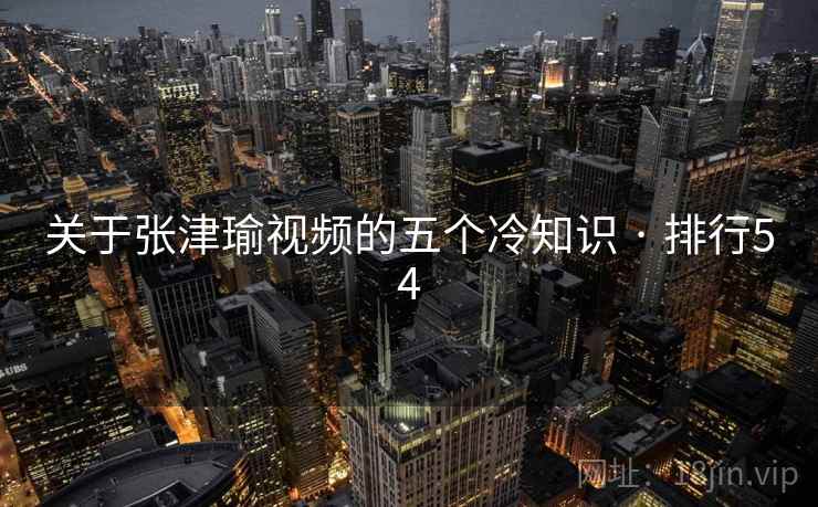 关于张津瑜视频的五个冷知识 · 排行54 关于张津瑜视频的五个冷知识 · 排行54