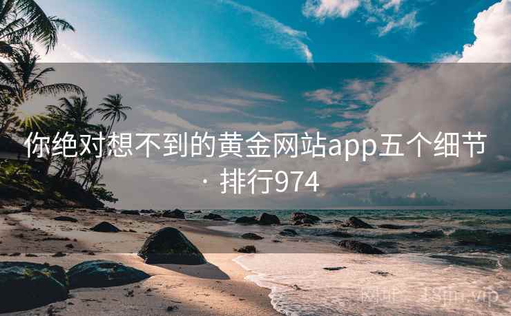你绝对想不到的黄金网站app五个细节 · 排行974 你绝对想不到的黄金网站app五个细节 · 排行974