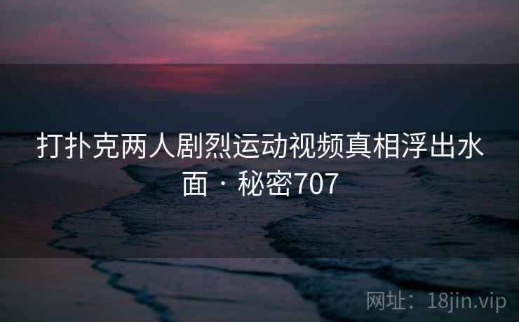打扑克两人剧烈运动视频真相浮出水面 · 秘密707 打扑克两人剧烈运动视频真相浮出水面 · 秘密707