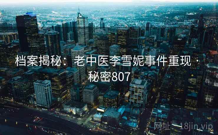 档案揭秘:老中医李雪妮事件重现 · 秘密807 档案揭秘:老中医李雪妮事件重现 · 秘密807
