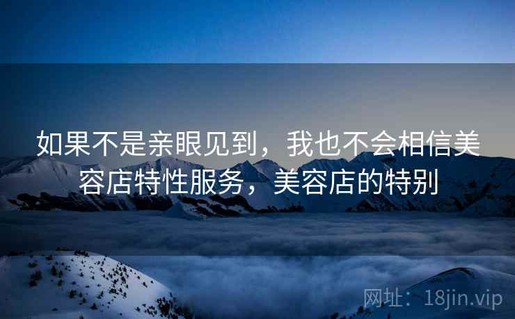 如果不是亲眼见到,我也不会相信美容店特性服务,美容店的特别 如果不是亲眼见到,我也不会相信美容店特性服务,美容店的特别
