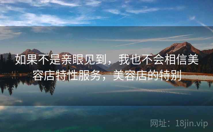 如果不是亲眼见到,我也不会相信美容店特性服务,美容店的特别 如果不是亲眼见到,我也不会相信美容店特性服务,美容店的特别