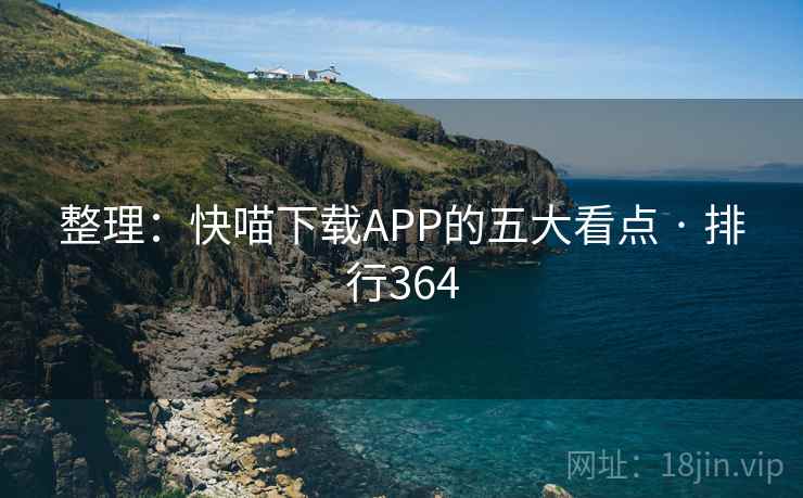 整理:快喵下载APP的五大看点 · 排行364 整理:快喵下载APP的五大看点 · 排行364