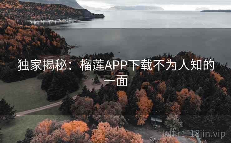 独家揭秘:榴莲APP下载不为人知的一面 独家揭秘:榴莲APP下载不为人知的一面