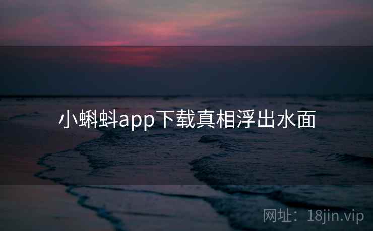 小蝌蚪app下载真相浮出水面