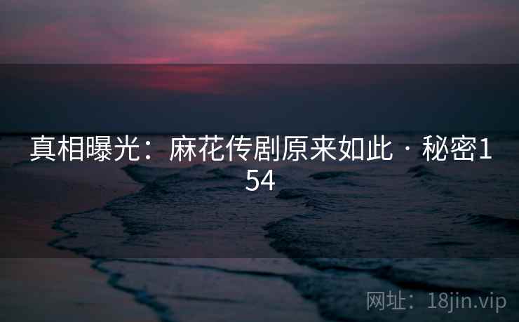 真相曝光：麻花传剧原来如此 · 秘密154