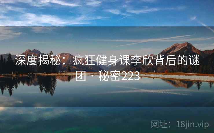 深度揭秘:疯狂健身课李欣背后的谜团 · 秘密223 深度揭秘:疯狂健身课李欣背后的谜团 · 秘密223