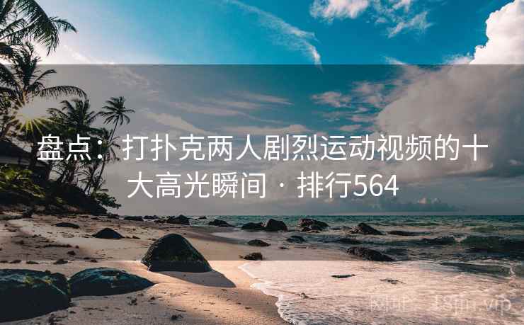 盘点:打扑克两人剧烈运动视频的十大高光瞬间 · 排行564 盘点:打扑克两人剧烈运动视频的十大高光瞬间 · 排行564