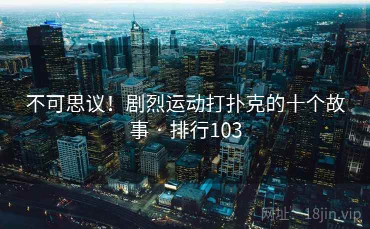 不可思议!剧烈运动打扑克的十个故事 · 排行103 不可思议!剧烈运动打扑克的十个故事 · 排行103