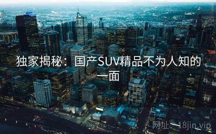 独家揭秘：国产SUV精品不为人知的一面