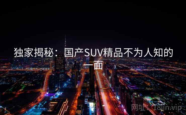 独家揭秘：国产SUV精品不为人知的一面