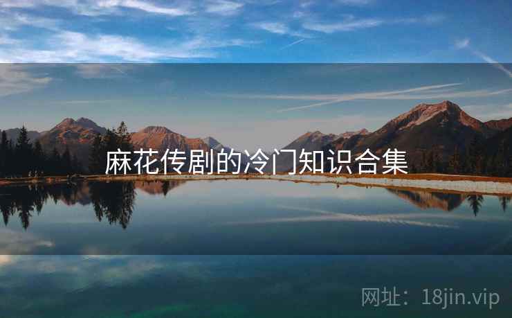 麻花传剧的冷门知识合集 麻花传剧的冷门知识合集