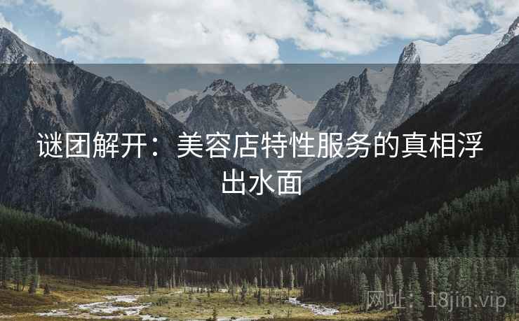 谜团解开:美容店特性服务的真相浮出水面 谜团解开:美容店特性服务的真相浮出水面