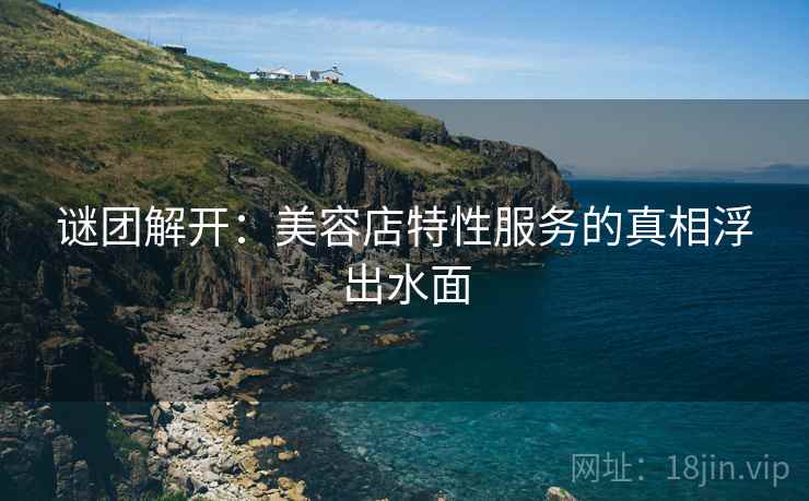 谜团解开:美容店特性服务的真相浮出水面 谜团解开:美容店特性服务的真相浮出水面