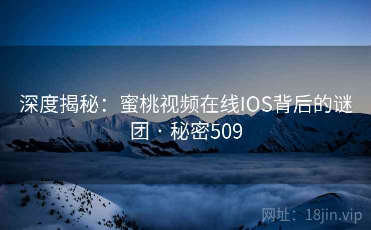 深度揭秘:蜜桃视频在线IOS背后的谜团 · 秘密509 深度揭秘:蜜桃视频在线IOS背后的谜团 · 秘密509