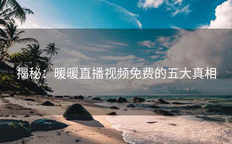 揭秘:暖暖直播视频免费的五大真相 揭秘:暖暖直播视频免费的五大真相