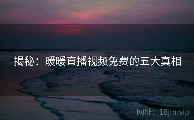 揭秘:暖暖直播视频免费的五大真相 揭秘:暖暖直播视频免费的五大真相