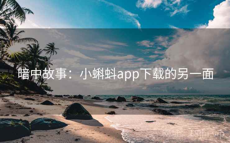 暗中故事:小蝌蚪app下载的另一面 暗中故事:小蝌蚪app下载的另一面