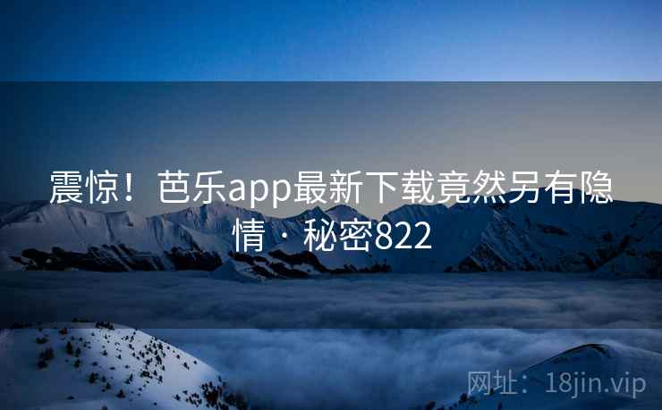 震惊!芭乐app最新下载竟然另有隐情 · 秘密822 震惊!芭乐app最新下载竟然另有隐情 · 秘密822