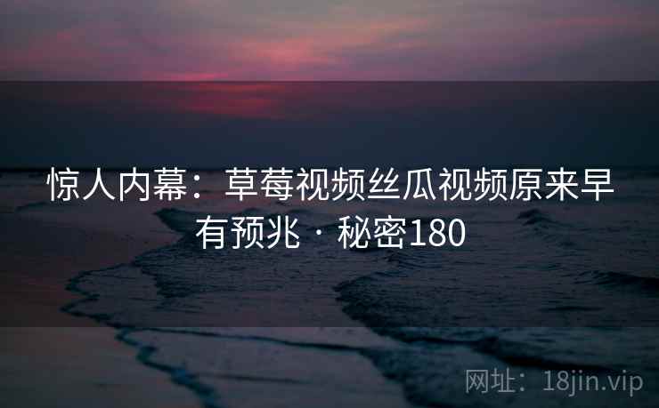 惊人内幕:草莓视频丝瓜视频原来早有预兆 · 秘密180 惊人内幕:草莓视频丝瓜视频原来早有预兆 · 秘密180