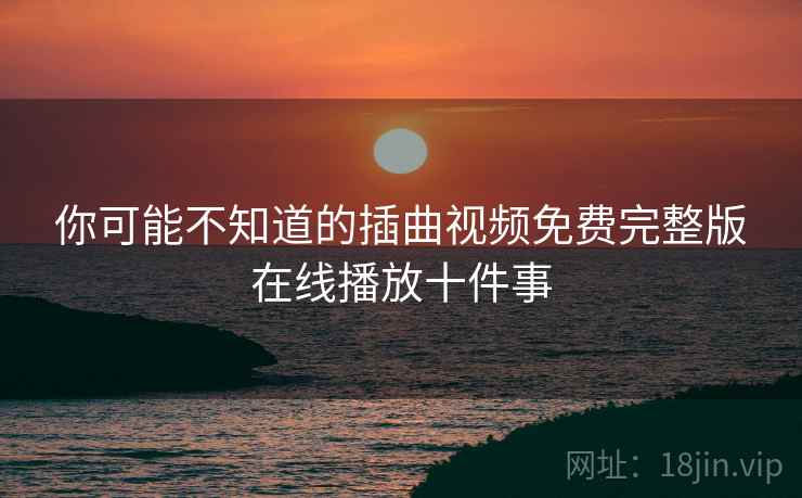 你可能不知道的插曲视频免费完整版在线播放十件事 你可能不知道的插曲视频免费完整版在线播放十件事