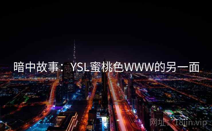 暗中故事:YSL蜜桃色WWW的另一面 暗中故事:YSL蜜桃色WWW的另一面