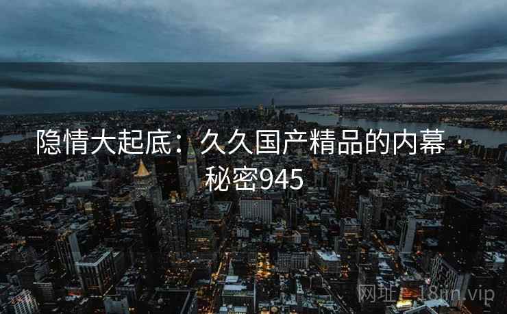 隐情大起底:久久国产精品的内幕 · 秘密945 隐情大起底:久久国产精品的内幕 · 秘密945