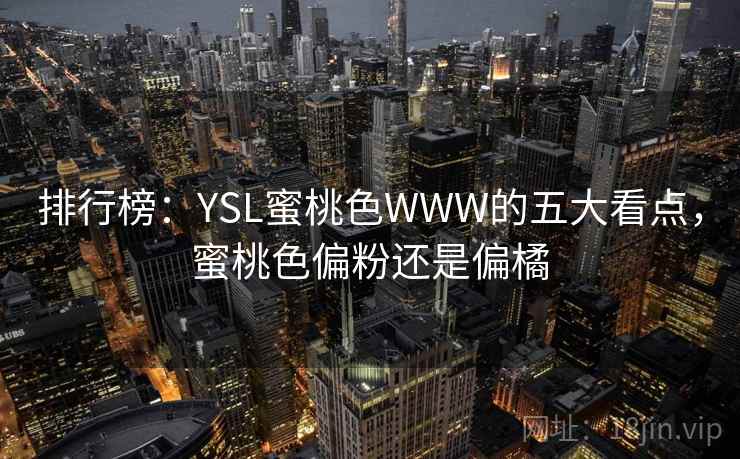 排行榜:YSL蜜桃色WWW的五大看点,蜜桃色偏粉还是偏橘 排行榜:YSL蜜桃色WWW的五大看点,蜜桃色偏粉还是偏橘