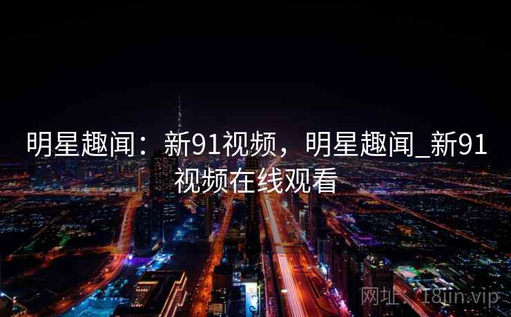 明星趣闻:新91视频,明星趣闻_新91视频在线观看 明星趣闻:新91视频,明星趣闻_新91视频在线观看