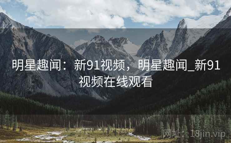 明星趣闻:新91视频,明星趣闻_新91视频在线观看 明星趣闻:新91视频,明星趣闻_新91视频在线观看