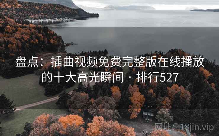 盘点:插曲视频免费完整版在线播放的十大高光瞬间 · 排行527 盘点:插曲视频免费完整版在线播放的十大高光瞬间 · 排行527