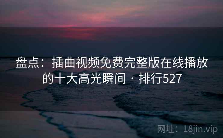 盘点:插曲视频免费完整版在线播放的十大高光瞬间 · 排行527 盘点:插曲视频免费完整版在线播放的十大高光瞬间 · 排行527