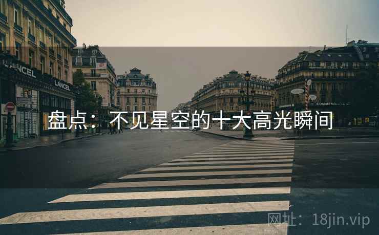 盘点:不见星空的十大高光瞬间 盘点:不见星空的十大高光瞬间