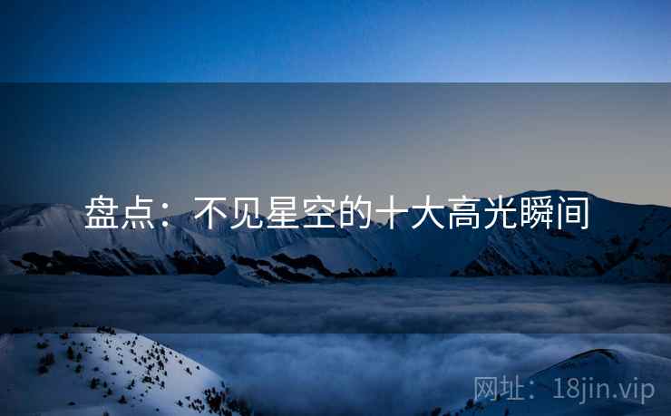 盘点:不见星空的十大高光瞬间 盘点:不见星空的十大高光瞬间