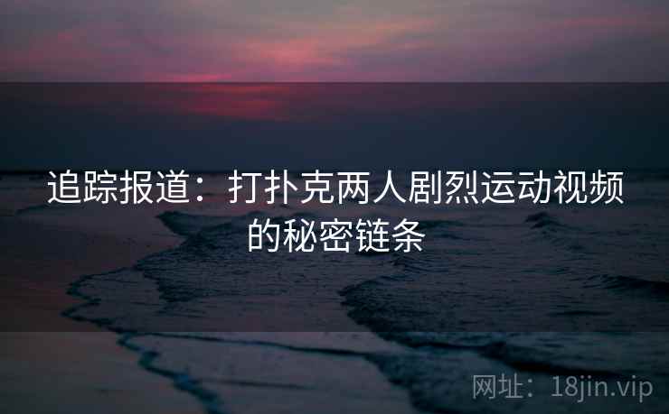 追踪报道:打扑克两人剧烈运动视频的秘密链条 追踪报道:打扑克两人剧烈运动视频的秘密链条