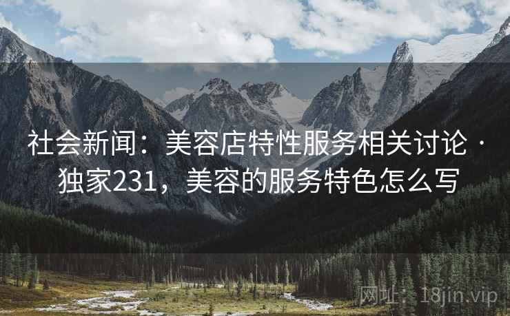 社会新闻:美容店特性服务相关讨论 · 独家231,美容的服务特色怎么写 社会新闻:美容店特性服务相关讨论 · 独家231,美容的服务特色怎么写
