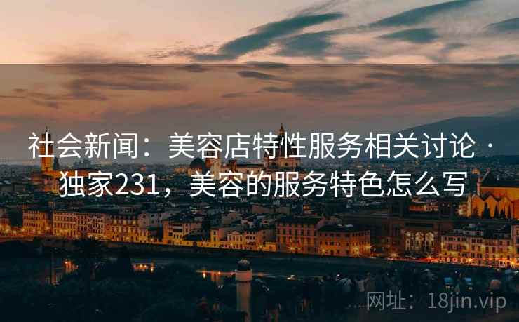 社会新闻:美容店特性服务相关讨论 · 独家231,美容的服务特色怎么写 社会新闻:美容店特性服务相关讨论 · 独家231,美容的服务特色怎么写